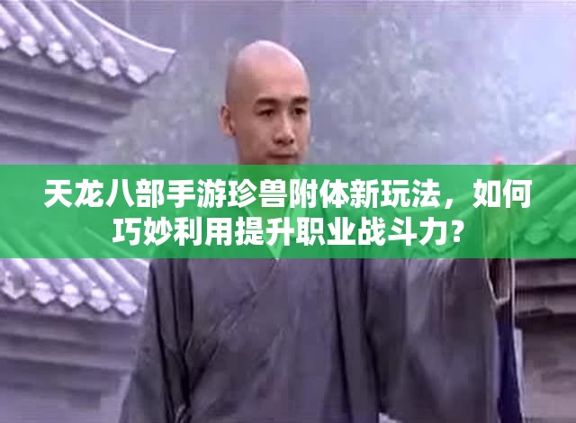 天龍八部手游珍獸附體新玩法，如何巧妙利用提升職業(yè)戰(zhàn)斗力？