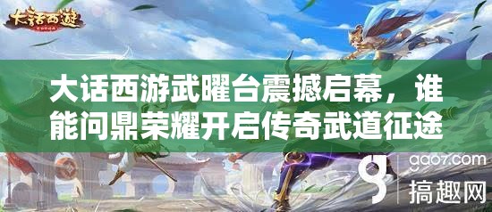 大話西游武曜臺(tái)震撼啟幕，誰(shuí)能問(wèn)鼎榮耀開(kāi)啟傳奇武道征途？