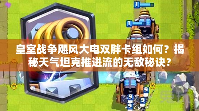 皇室戰(zhàn)爭(zhēng)颶風(fēng)大電雙胖卡組如何？揭秘天氣坦克推進(jìn)流的無(wú)敵秘訣？
