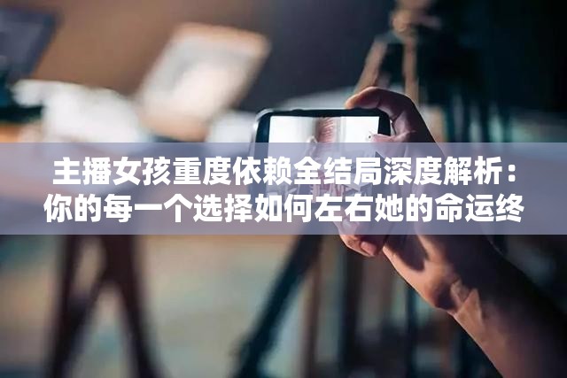 主播女孩重度依賴全結(jié)局深度解析：你的每一個(gè)選擇如何左右她的命運(yùn)終局？