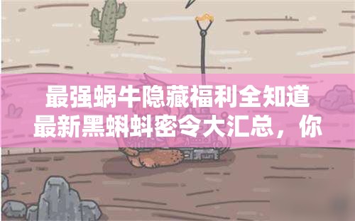 最強蝸牛隱藏福利全知道最新黑蝌蚪密令大匯總，你領(lǐng)完了嗎？