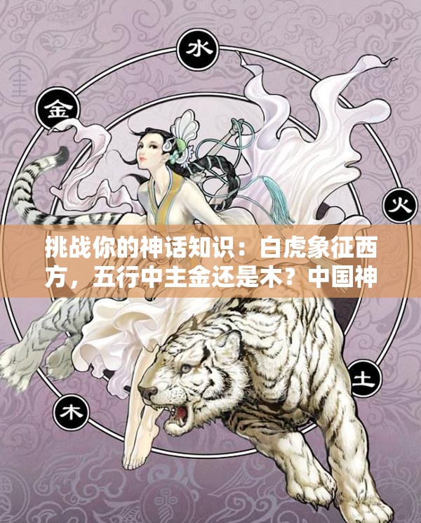 挑戰(zhàn)你的神話知識：白虎象征西方，五行中主金還是木？中國神話中的白虎與五行奧秘