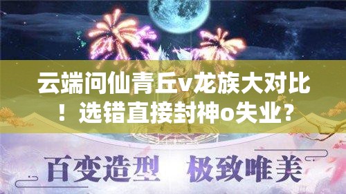 云端問(wèn)仙青丘v龍族大對(duì)比！選錯(cuò)直接封神o失業(yè)？
