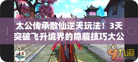 太公傳承散仙逆天玩法！3天突破飛升境界的隱藏技巧大公開(kāi)