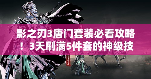 影之刃3唐門(mén)套裝必看攻略！3天刷滿(mǎn)5件套的神級(jí)技巧