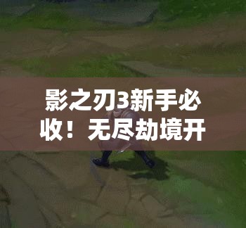 影之刃3新手必收！無(wú)盡劫境開(kāi)啟終極攻略，主線(xiàn)任務(wù)速通秘籍